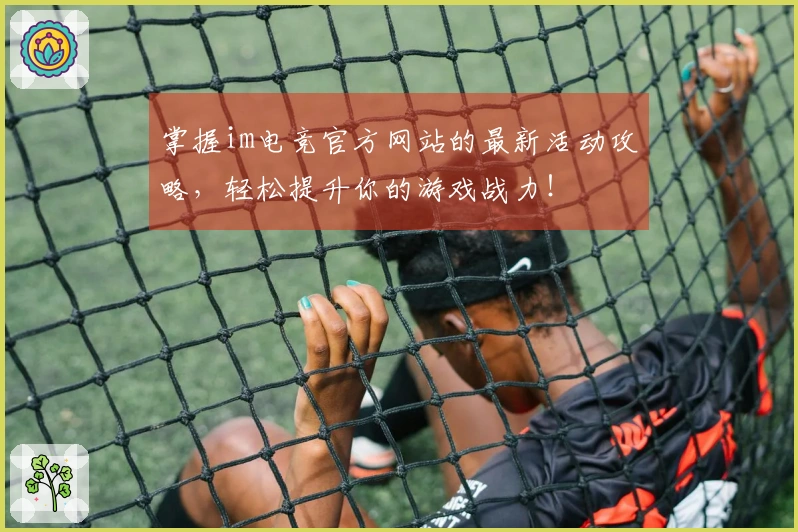 掌握im电竞官方网站的最新活动攻略，轻松提升你的游戏战力！