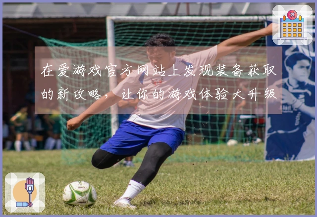 在爱游戏官方网站上发现装备获取的新攻略，让你的游戏体验大升级！
