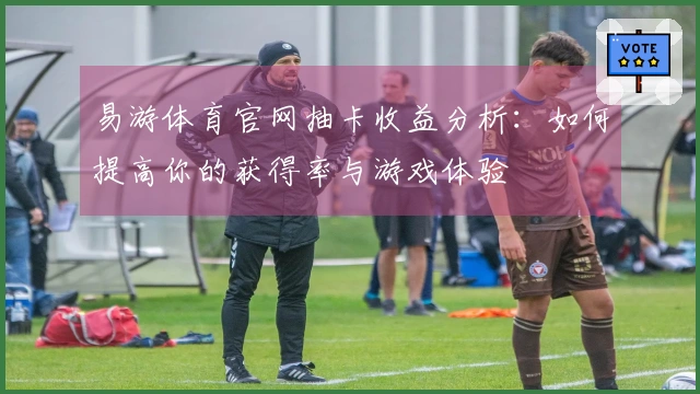 易游体育官网抽卡收益分析：如何提高你的获得率与游戏体验