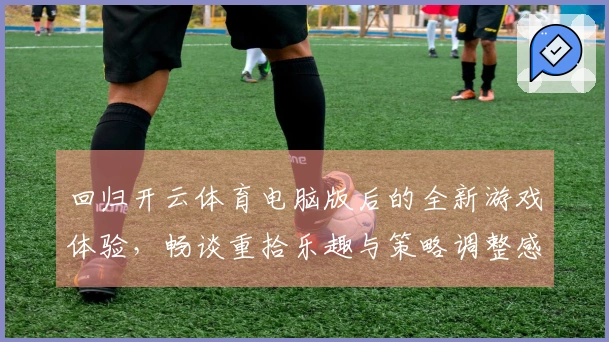 回归开云体育电脑版后的全新游戏体验，畅谈重拾乐趣与策略调整感受