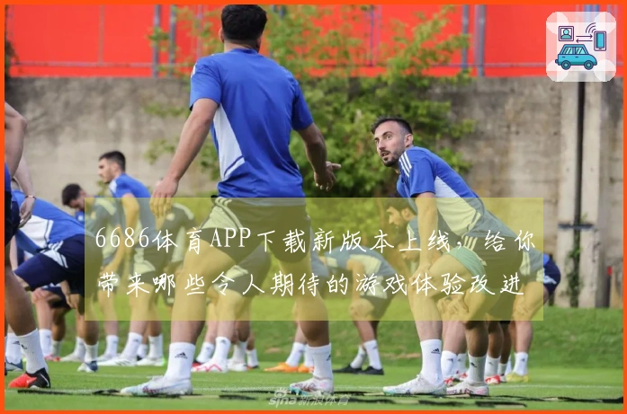 6686体育APP下载新版本上线，给你带来哪些令人期待的游戏体验改进？