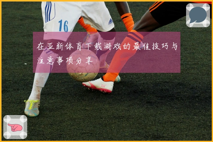 在亚新体育下载游戏的最佳技巧与注意事项分享
