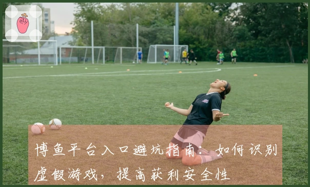 博鱼平台入口避坑指南：如何识别虚假游戏，提高获利安全性