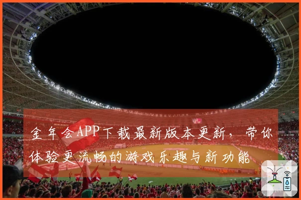 金年会APP下载最新版本更新，带你体验更流畅的游戏乐趣与新功能