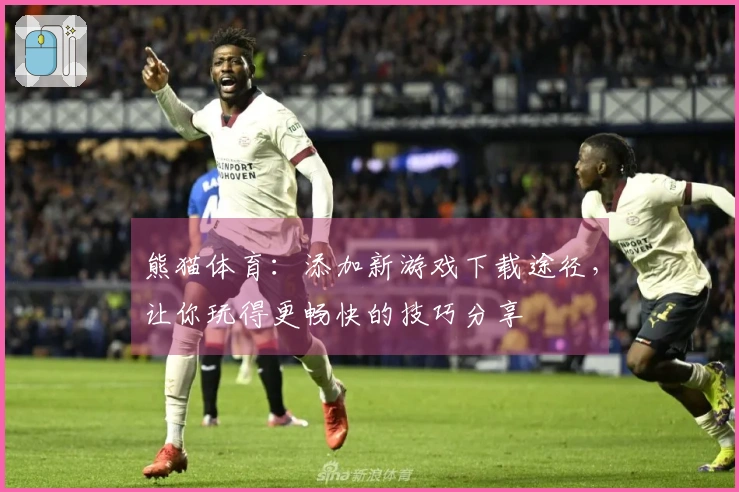 熊猫体育：添加新游戏下载途径，让你玩得更畅快的技巧分享