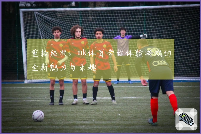 重拾经典，mk体育带你体验游戏的全新魅力与乐趣