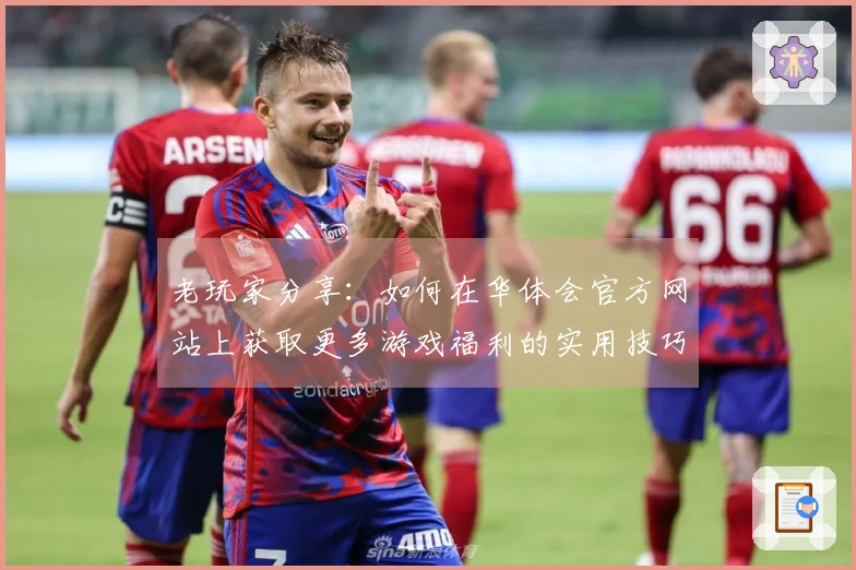 老玩家分享：如何在华体会官方网站上获取更多游戏福利的实用技巧