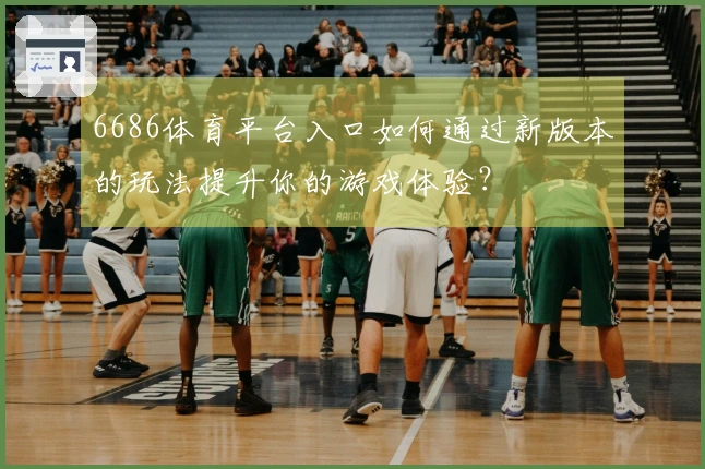 6686体育平台入口如何通过新版本的玩法提升你的游戏体验？
