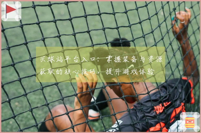 买球站平台入口：掌握装备与资源获取的核心技巧，提升游戏体验