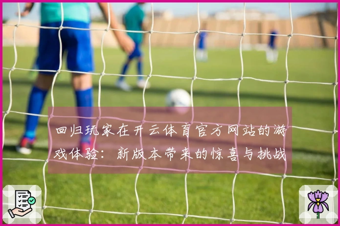 回归玩家在开云体育官方网站的游戏体验：新版本带来的惊喜与挑战