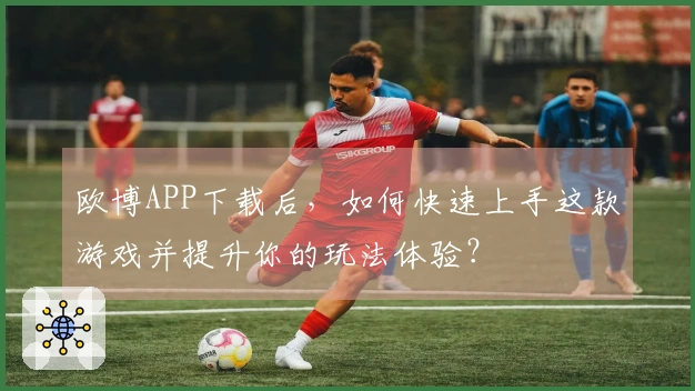 欧博APP下载后，如何快速上手这款游戏并提升你的玩法体验？