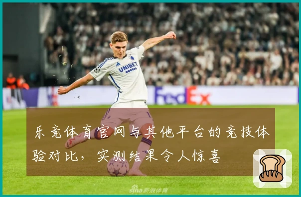 乐竞体育官网与其他平台的竞技体验对比，实测结果令人惊喜