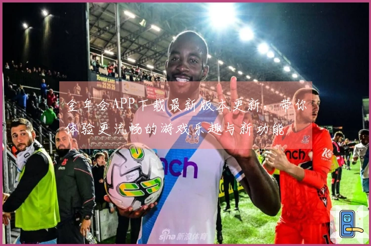 金年会APP下载最新版本更新，带你体验更流畅的游戏乐趣与新功能