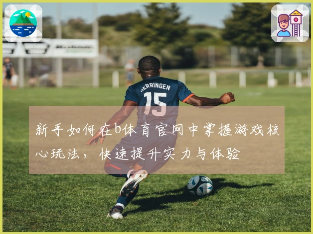 新手如何在b体育官网中掌握游戏核心玩法，快速提升实力与体验