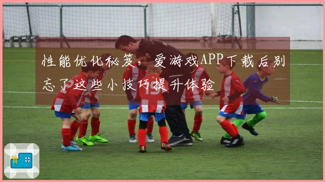 性能优化秘笈，爱游戏APP下载后别忘了这些小技巧提升体验