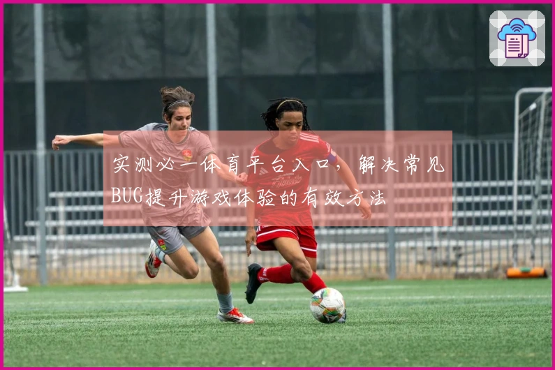 实测必一体育平台入口，解决常见BUG提升游戏体验的有效方法