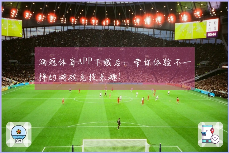 满冠体育APP下载后，带你体验不一样的游戏竞技乐趣！