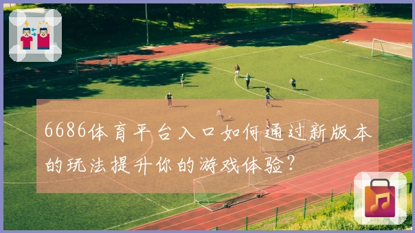6686体育平台入口如何通过新版本的玩法提升你的游戏体验？